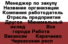 Менеджер по закупу › Название организации ­ Компания-работодатель › Отрасль предприятия ­ Другое › Минимальный оклад ­ 30 000 - Все города Работа » Вакансии   . Карачаево-Черкесская респ.